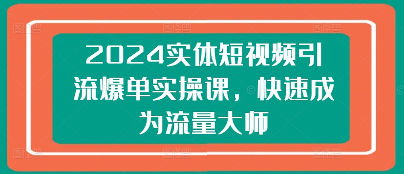 2024实体短视频引流爆单实操课，快速成为流量大师- 副业 - 兼职-冷颜学社