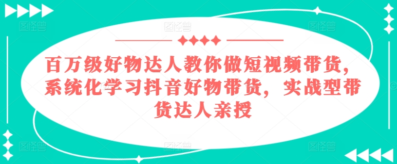 百万级好物达人教你做短视频带货，系统化学习抖音好物带货，实战型带货达人亲授- 副业 - 兼职-冷颜学社