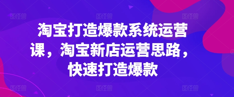 淘宝打造爆款系统运营课，淘宝新店运营思路，快速打造爆款- 副业 - 兼职-冷颜学社