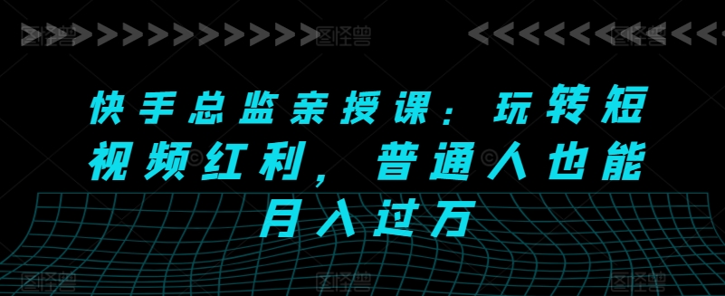 快手总监亲授课：玩转短视频红利，普通人也能月入过万- 副业 - 兼职-冷颜学社