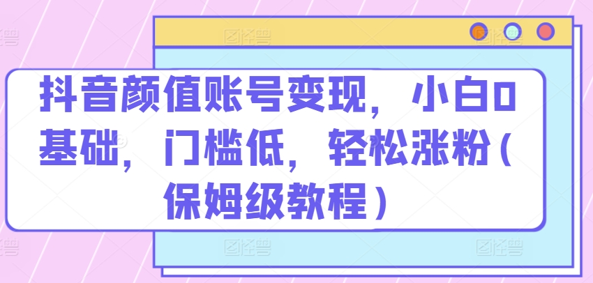 抖音颜值账号变现，小白0基础，门槛低，​轻松涨粉(保姆级教程)【揭秘】- 副业 - 兼职-冷颜学社