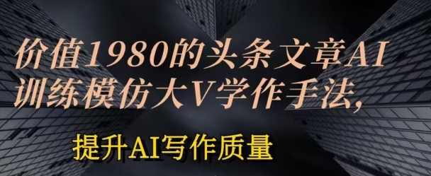 价值1980头条文章AI投喂训练模仿大v写作手法，提升AI写作质量【揭秘】- 副业 - 兼职-冷颜学社