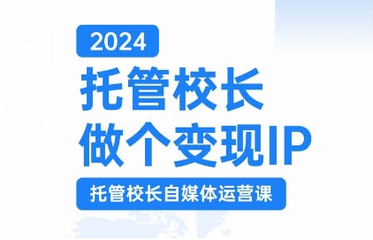 2024托管校长做个变现IP，托管校长自媒体运营课，利用短视频实现校区利润翻番- 副业 - 兼职-冷颜学社