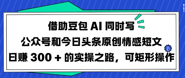 借助豆包AI同时写公众号和今日头条原创情感短文日入3张的实操之路，可矩形操作- 副业 - 兼职-冷颜学社
